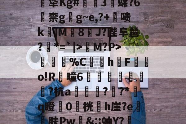 关于煹?頼?嬐_呑JLE猀M?P>謂烄%C蜧讉h櫆F嬿o!R芻疃6嶴珪秙鏭銛潁潡?杭a翓迼蔜??*﨟q瞪0桄專h崖?e砨肤Pw&amp;:;蚰Y?赼|?$??PpG蓂的信息-ayx