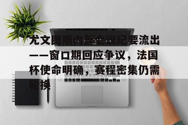 关于尤文图斯内部会议纪要流出——窗口期回应争议，法国杯使命明确，赛程密集仍需轮换的信息-ayx